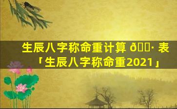 生辰八字称命重计算 🕷 表「生辰八字称命重2021」